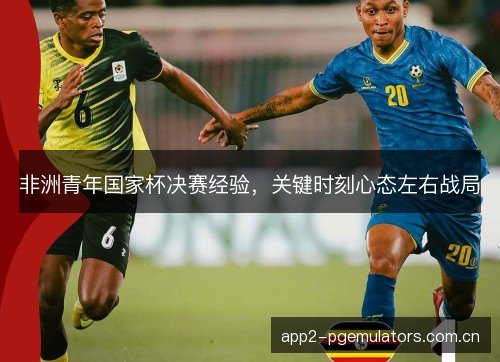 非洲青年国家杯决赛经验，关键时刻心态左右战局